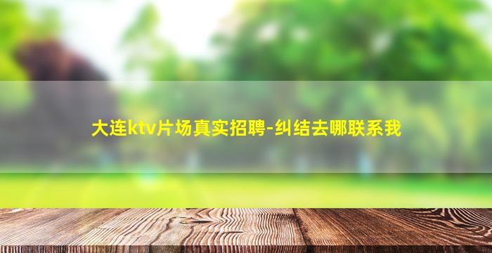 大连ktv片场真实招聘-纠结去哪联系我